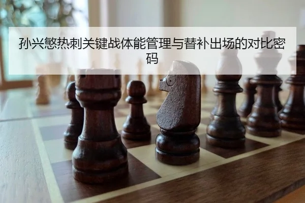 孙兴慜热刺关键战体能管理与替补出场的对比密码